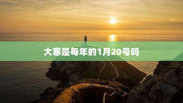 大寒是每年的1月20号吗