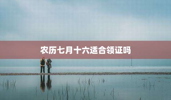 农历七月十六适合领证吗