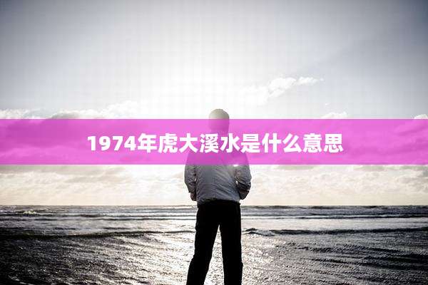 1974年虎大溪水是什么意思