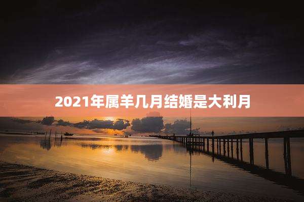 2021年属羊几月结婚是大利月