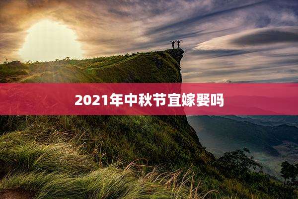 2021年中秋节宜嫁娶吗