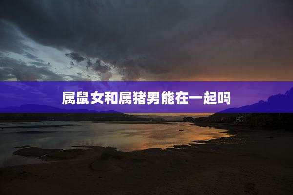 属鼠女和属猪男能在一起吗