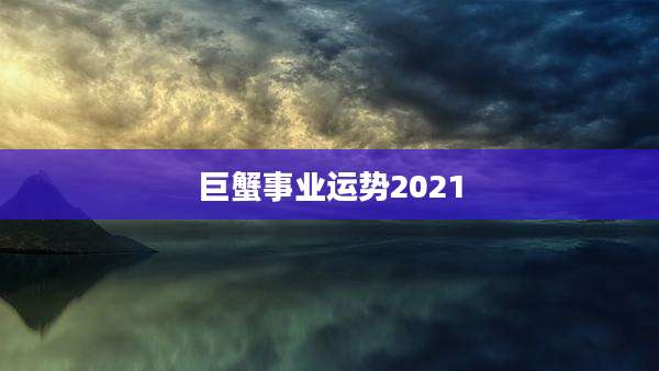巨蟹事业运势2021