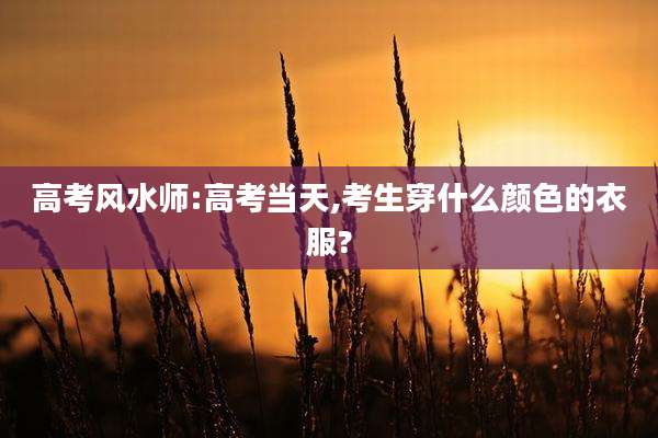 高考风水师:高考当天,考生穿什么颜色的衣服?