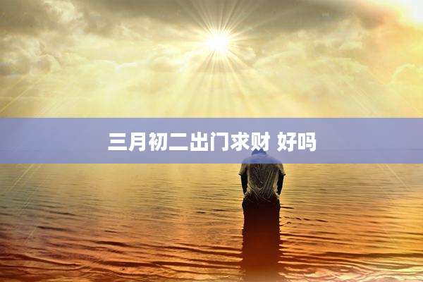 三月初二出门求财 好吗