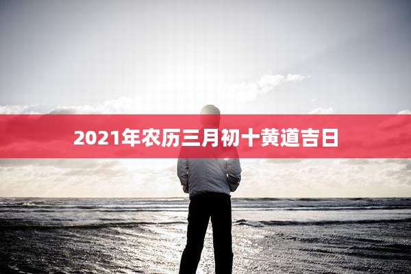 2021年农历三月初十黄道吉日