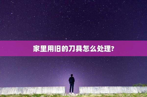 家里用旧的刀具怎么处理?