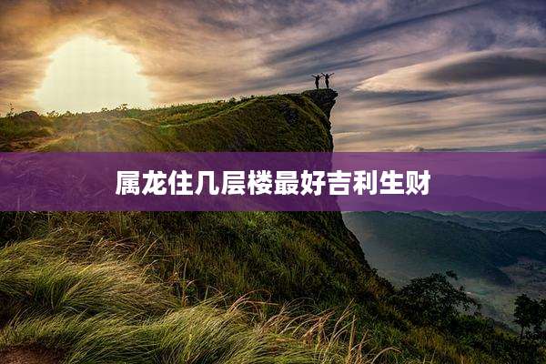 属龙住几层楼最好吉利生财