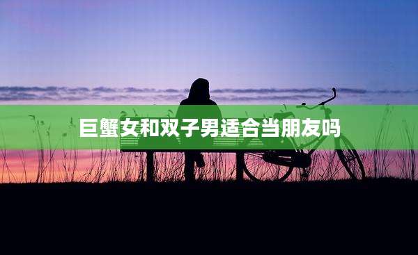 巨蟹女和双子男适合当朋友吗