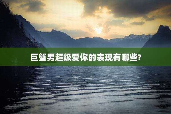 巨蟹男超级爱你的表现有哪些?
