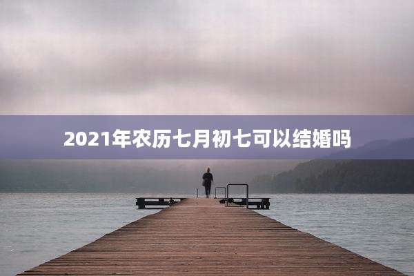 2021年农历七月初七可以结婚吗