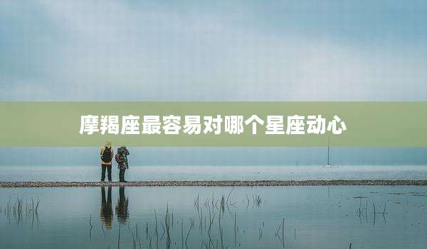 摩羯座最容易对哪个星座动心