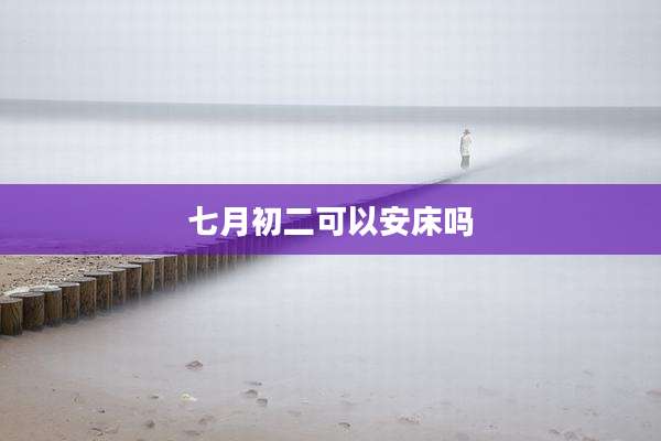 七月初二可以安床吗