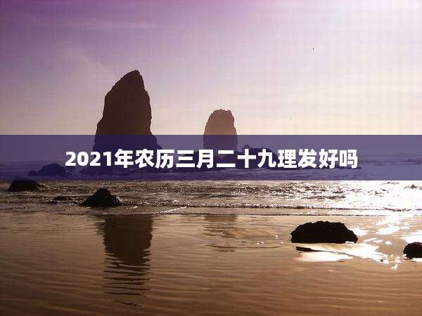2021年农历三月二十九理发好吗