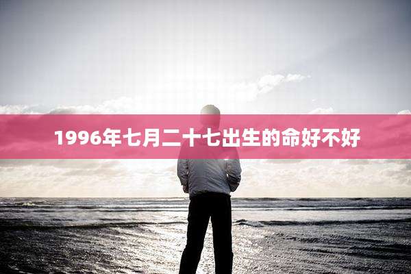 1996年七月二十七出生的命好不好