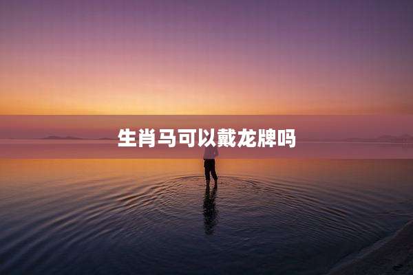 生肖马可以戴龙牌吗