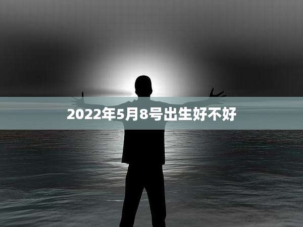 2022年5月8号出生好不好