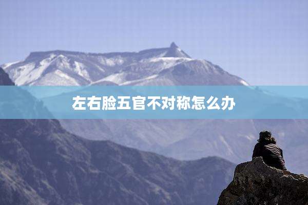 左右脸五官不对称怎么办