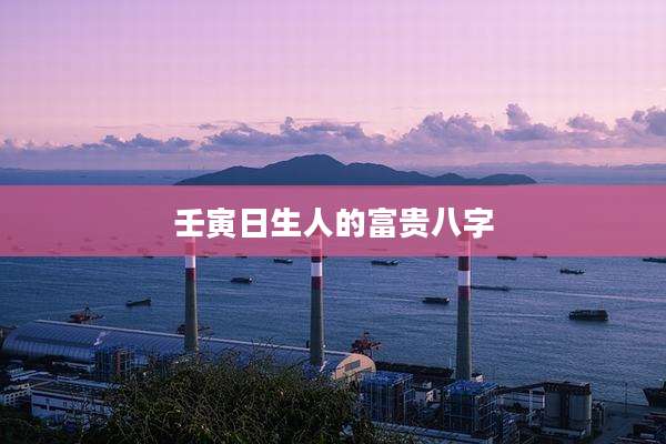 壬寅日生人的富贵八字