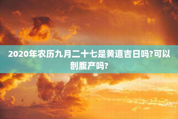 2020年农历九月二十七是黄道吉日吗?可以剖腹产吗?