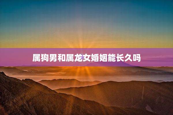 属狗男和属龙女婚姻能长久吗