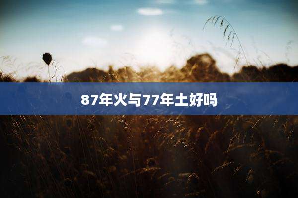 87年火与77年土好吗