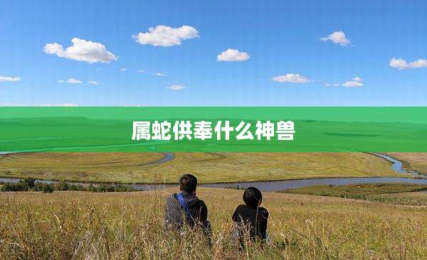 属蛇供奉什么神兽