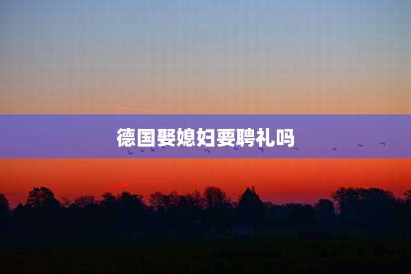 德国娶媳妇要聘礼吗