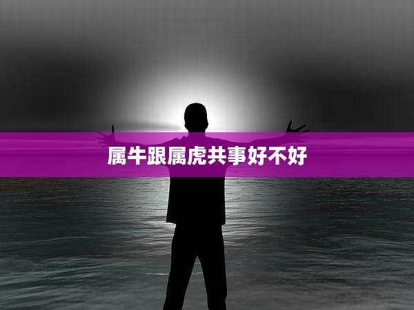 属牛跟属虎共事好不好
