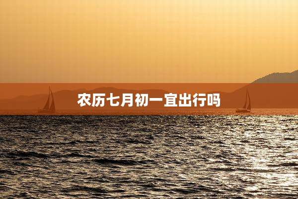 农历七月初一宜出行吗