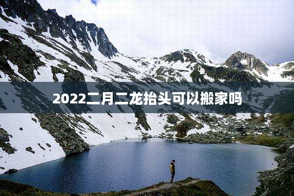 2022二月二龙抬头可以搬家吗