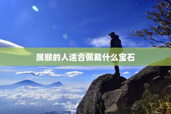 属猴的人适合佩戴什么宝石