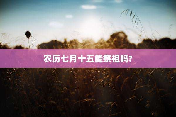 农历七月十五能祭祖吗?