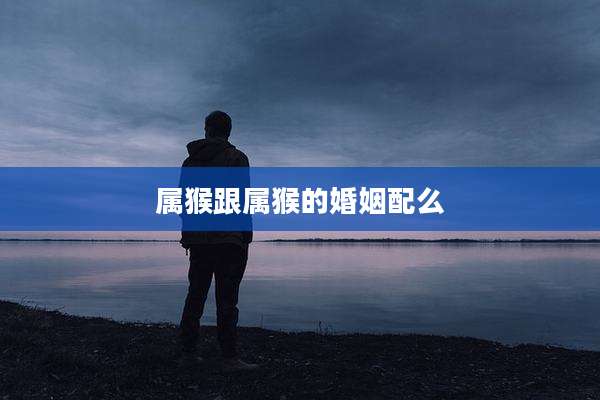 属猴跟属猴的婚姻配么