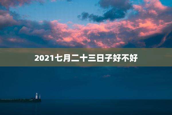 2021七月二十三日子好不好