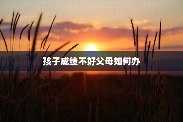 孩子成绩不好父母如何办