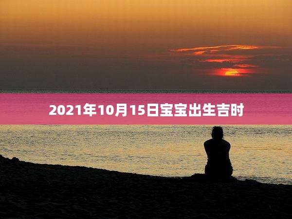 2021年10月15日宝宝出生吉时