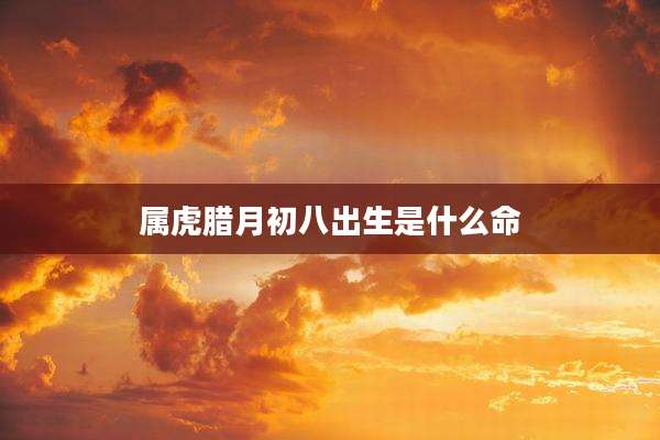 属虎腊月初八出生是什么命