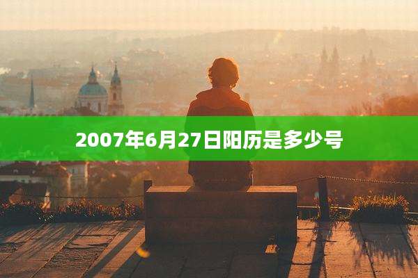 2007年6月27日阳历是多少号