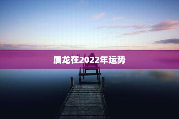 属龙在2022年运势