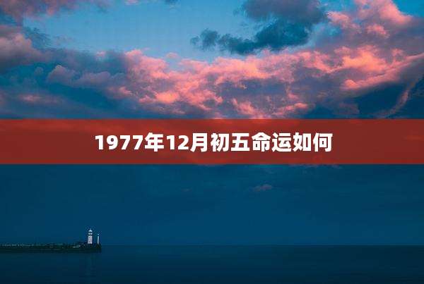 1977年12月初五命运如何