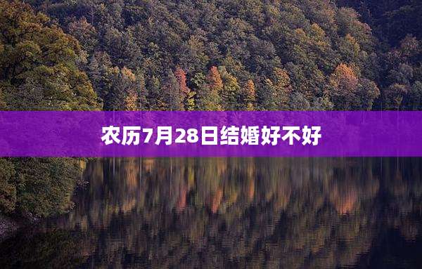 农历7月28日结婚好不好