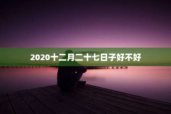 2020十二月二十七日子好不好