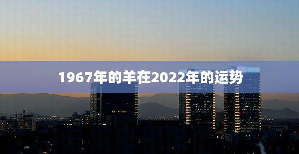1967年的羊在2022年的运势