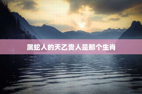 属蛇人的天乙贵人是那个生肖
