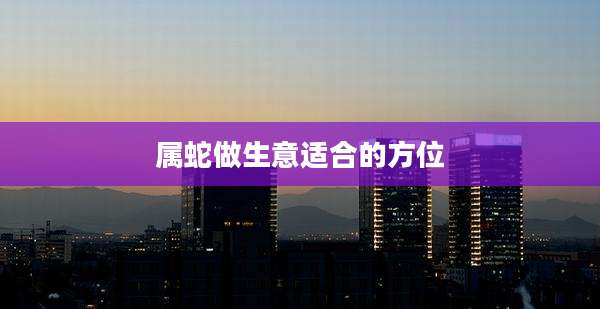 属蛇做生意适合的方位