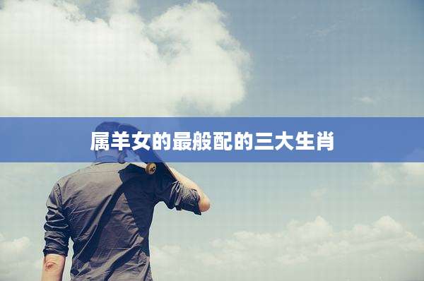 属羊女的最般配的三大生肖