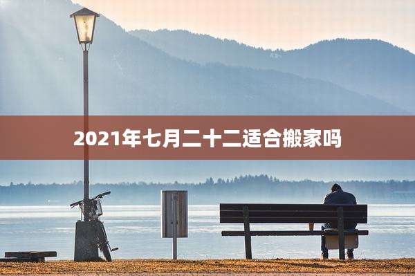 2021年七月二十二适合搬家吗