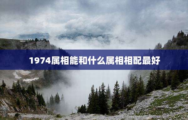 1974属相能和什么属相相配最好
