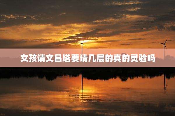 女孩请文昌塔要请几层的真的灵验吗
